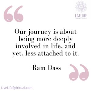 Our journey is about being more deeply involved in life, and yet, less attached to it. - Ram Dass