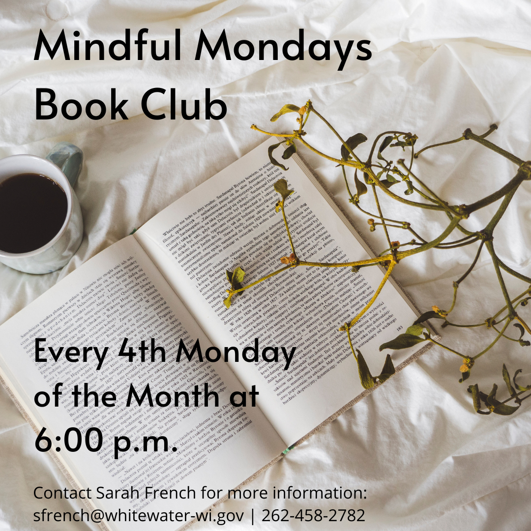 Mindful Mondays Book Club; Every 4th Monday of the month at 6:00 pm Contact Sarah French for more information: sfrench@whitewater-wi.gov 262-458-2782