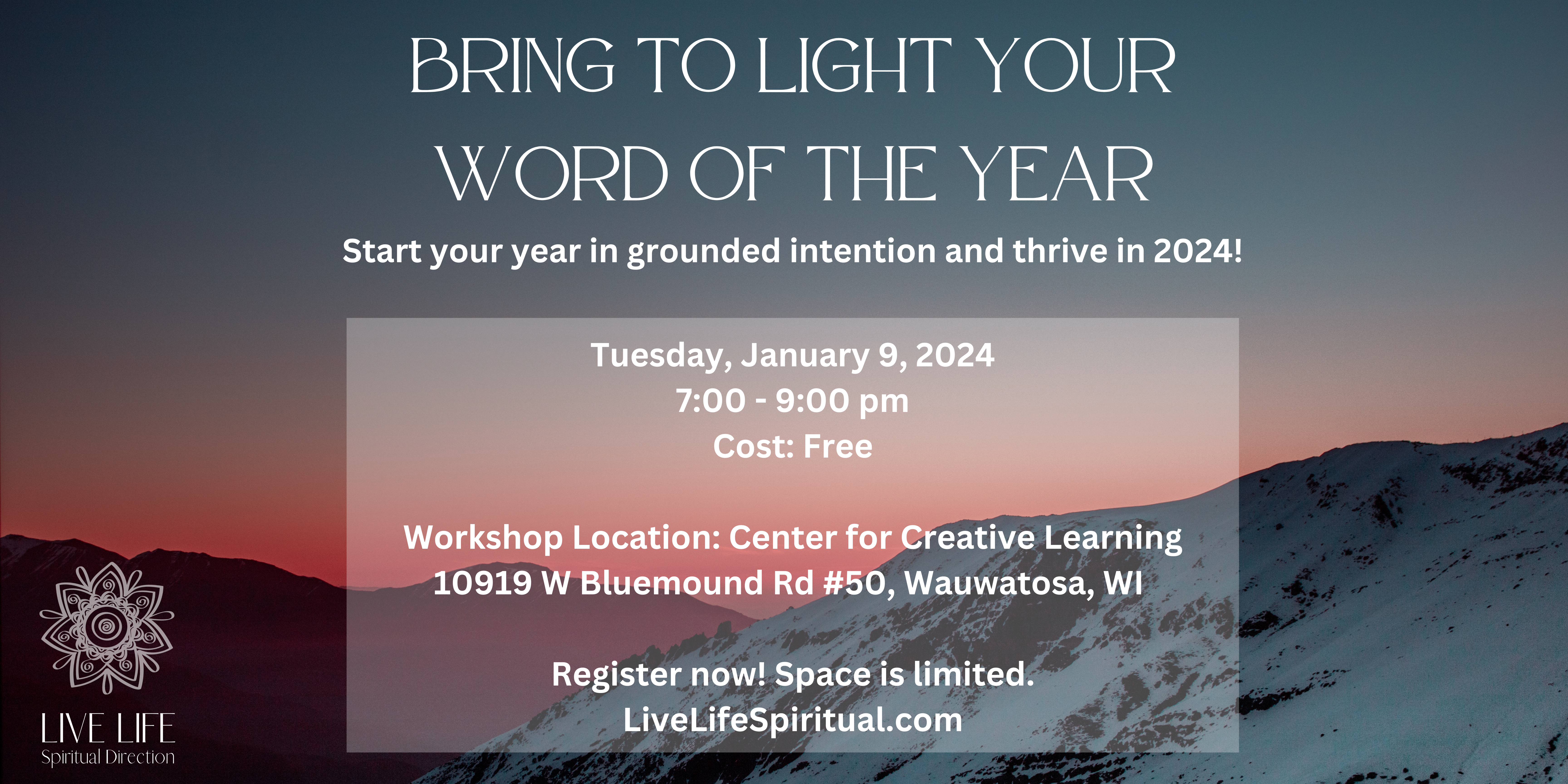 Bring to Light Your Word of the Year - Start your year in grounded intention and thrive in 2024! Saturday, January 9, 2024, 7:00-9:00 pm; Cost: free; Register now! Space is limited. LiveLifeSpiritual.com
