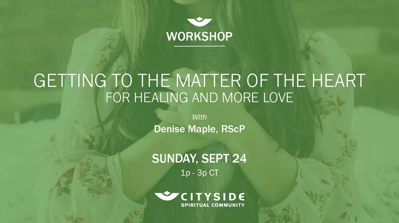 Workshop; Getting to the Matter of the Heart for healing and more love. with Denise Maple, RScP; Sunday Sept 24 1pm CT; Cityside Spiritual Community